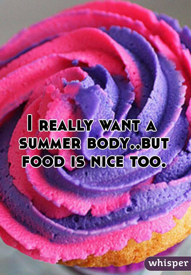 I really want a summer body..but food is nice too.