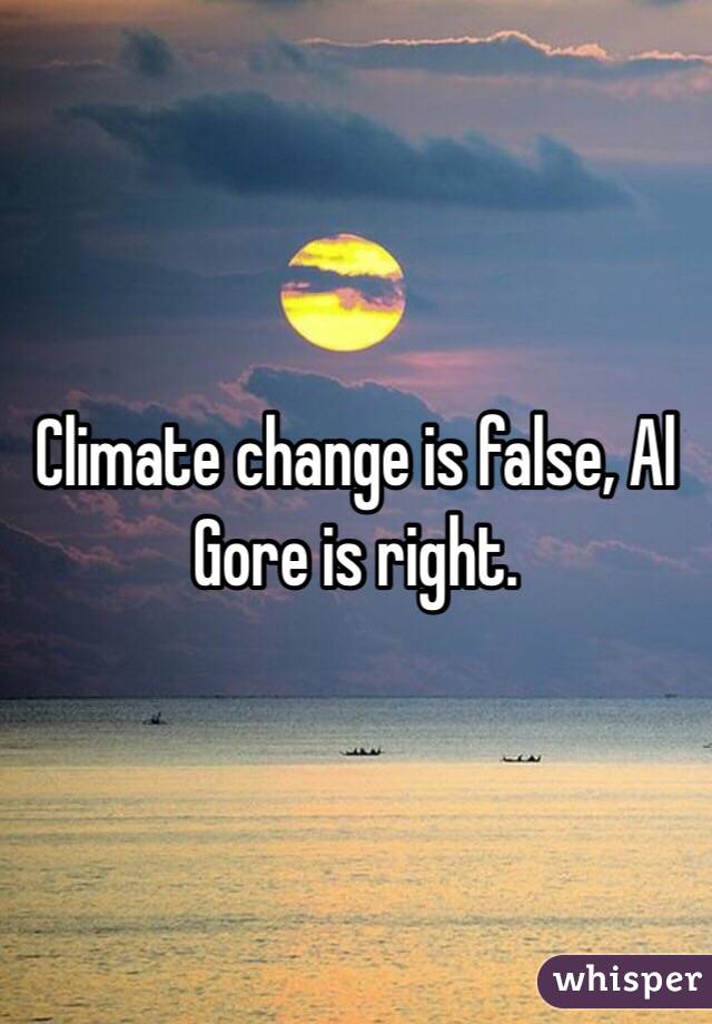 Climate change is false, Al Gore is right. 