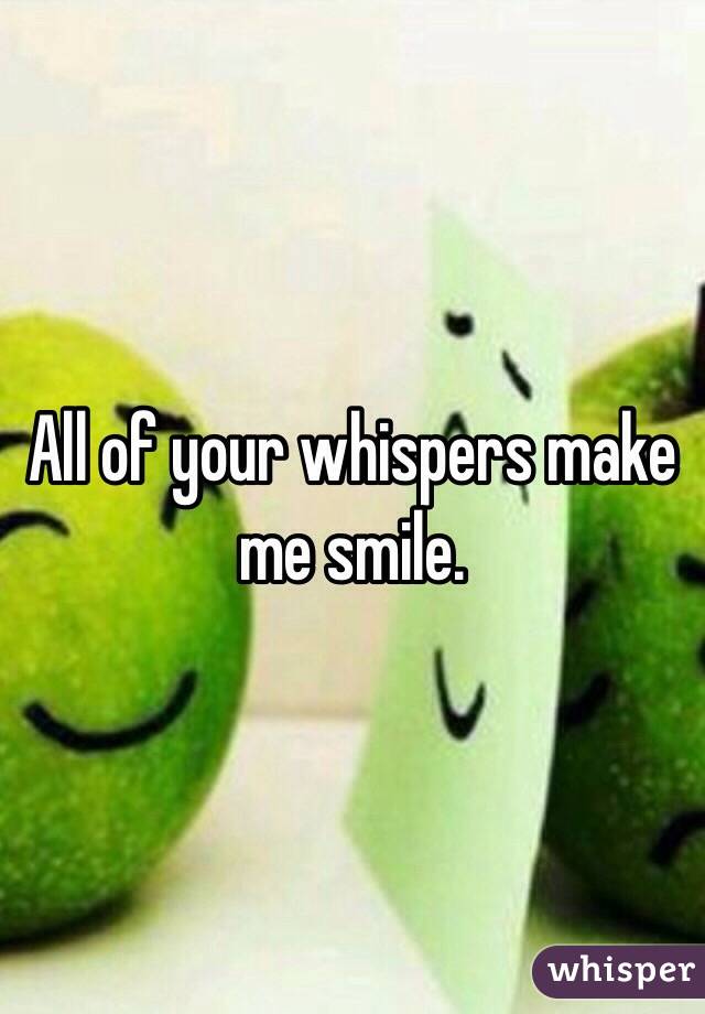 All of your whispers make me smile.