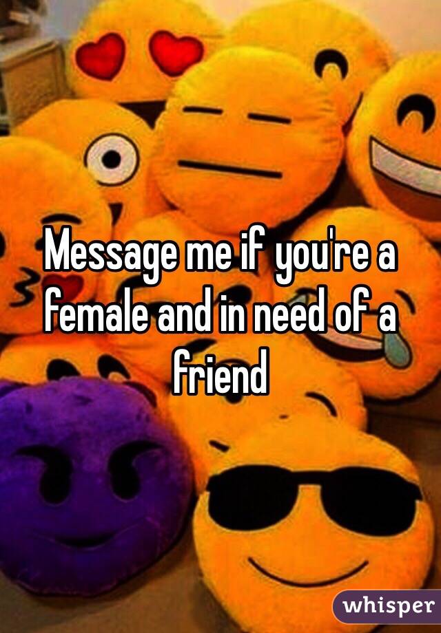 Message me if you're a female and in need of a friend