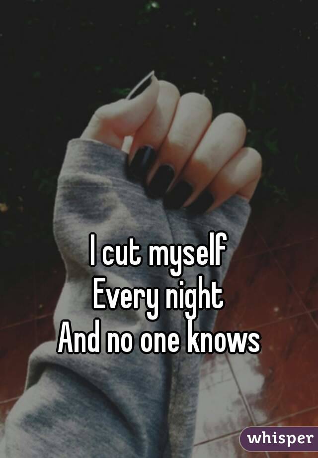 I cut myself
Every night
And no one knows