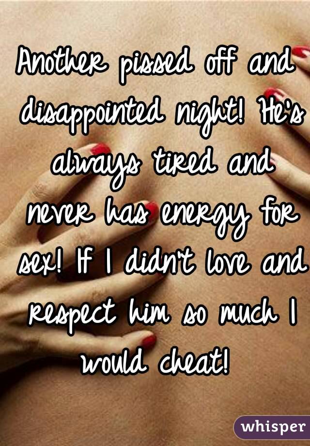 Another pissed off and disappointed night! He's always tired and never has energy for sex! If I didn't love and respect him so much I would cheat! 