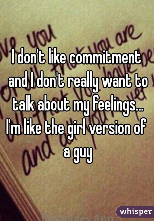 I don't like commitment and I don't really want to talk about my feelings...
I'm like the girl version of a guy