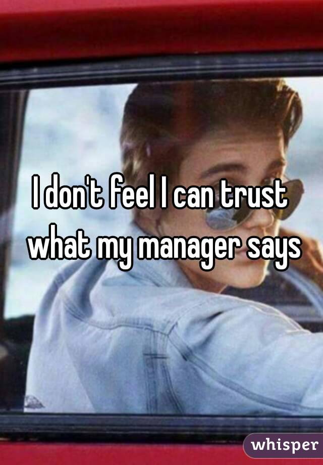 I don't feel I can trust what my manager says