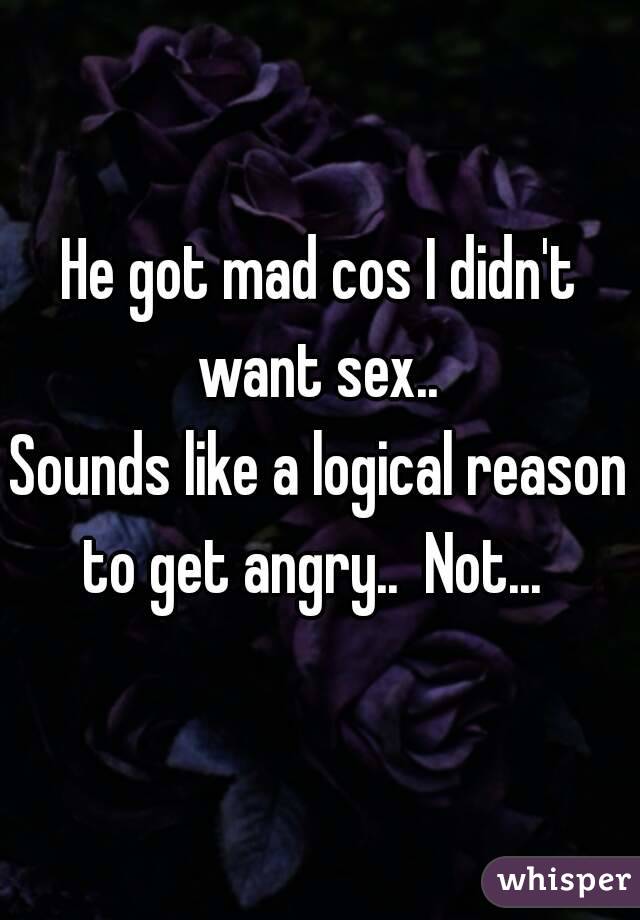 He got mad cos I didn't want sex.. 
Sounds like a logical reason to get angry..  Not...  