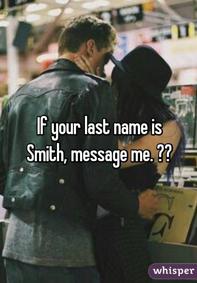 If your last name is Smith, message me. ☺️