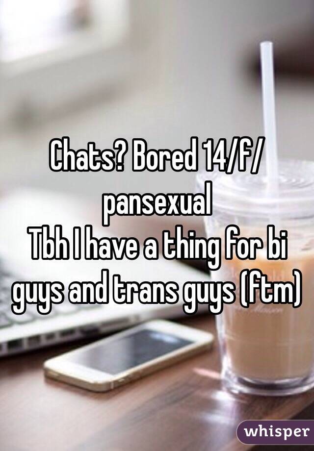 Chats? Bored 14/f/pansexual 
Tbh I have a thing for bi guys and trans guys (ftm)