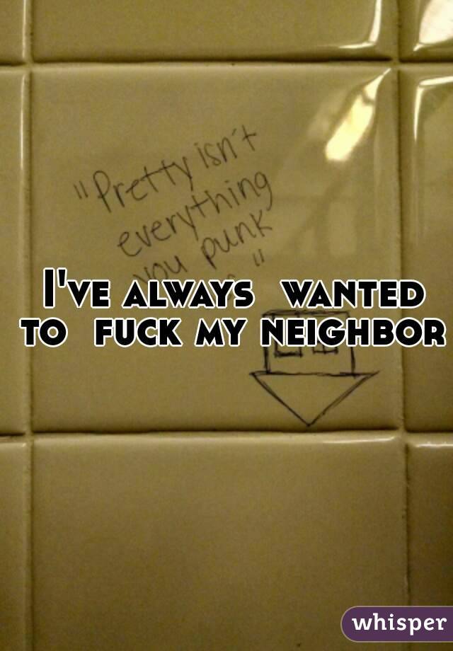  I've always  wanted to  fuck my neighbor