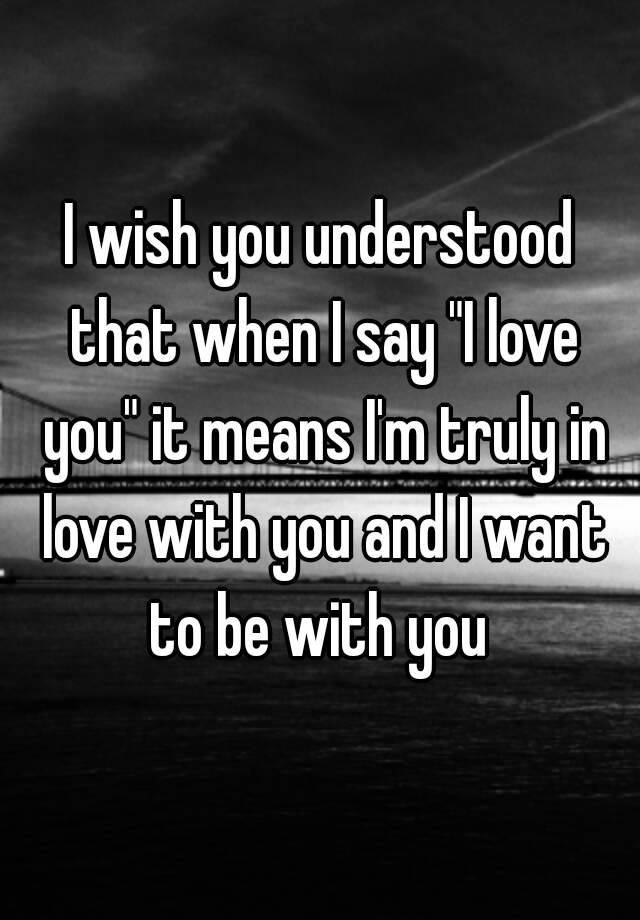 i-wish-you-understood-that-when-i-say-i-love-you-it-means-i-m-truly