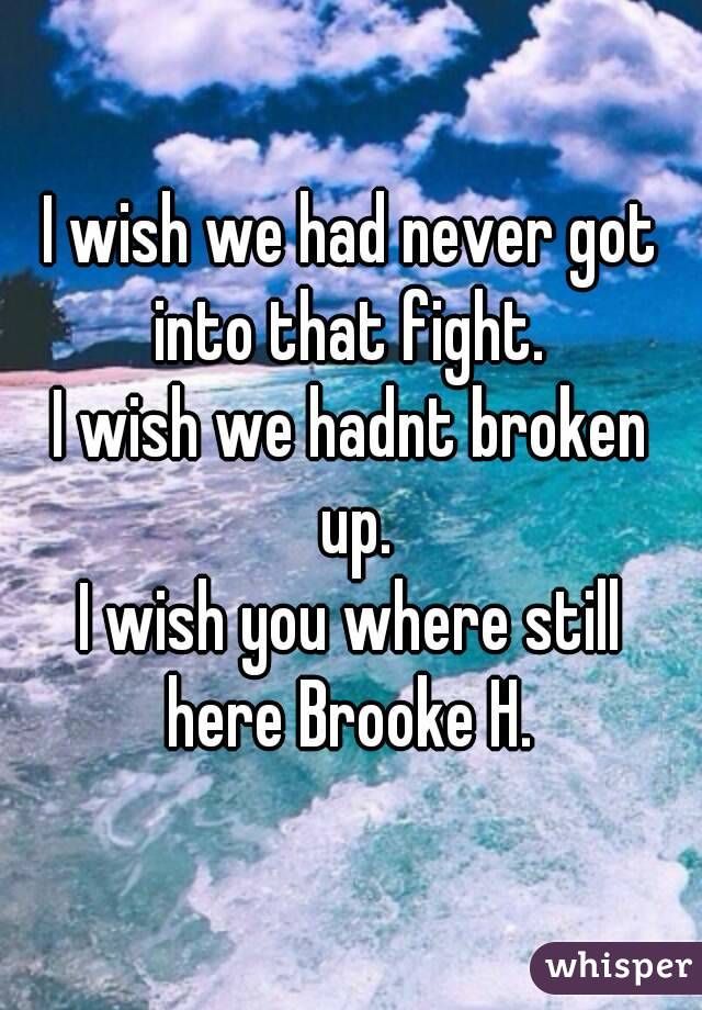 I wish we had never got into that fight. 
I wish we hadnt broken up.
I wish you where still here Brooke H. 
