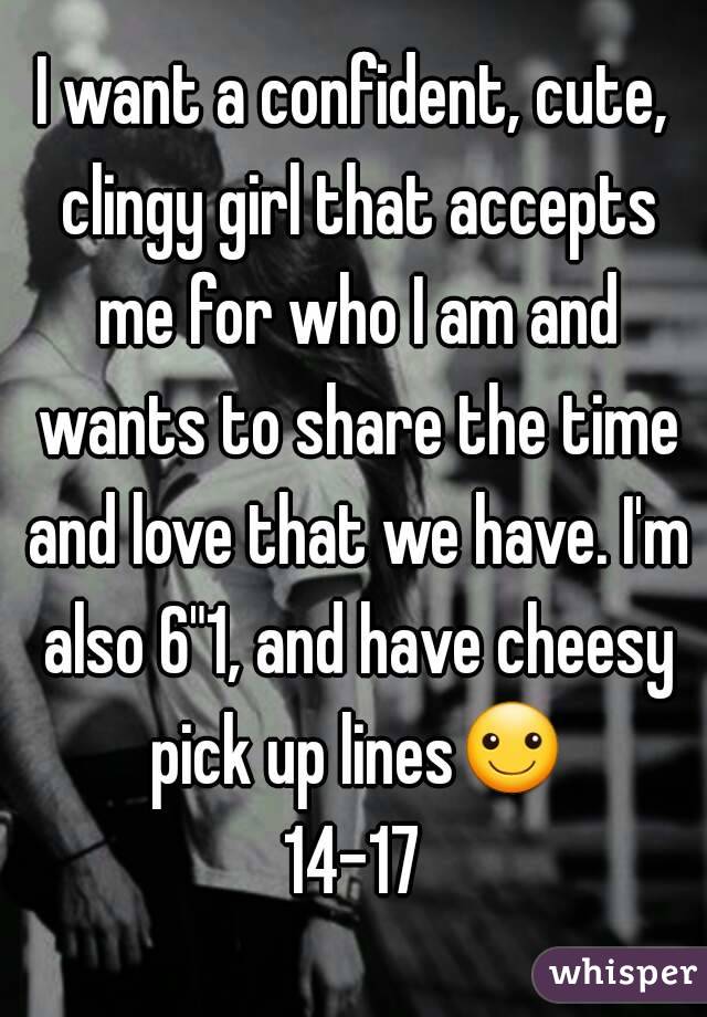 I want a confident, cute, clingy girl that accepts me for who I am and wants to share the time and love that we have. I'm also 6"1, and have cheesy pick up lines☺
14-17