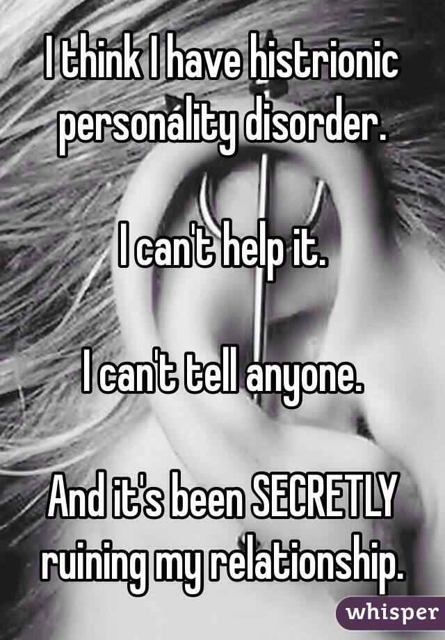 I think I have histrionic personality disorder.

 I can't help it.

I can't tell anyone.

And it's been SECRETLY ruining my relationship.