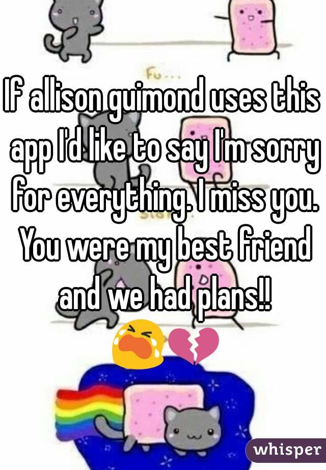 If allison guimond uses this app I'd like to say I'm sorry for everything. I miss you. You were my best friend and we had plans!! 😭💔