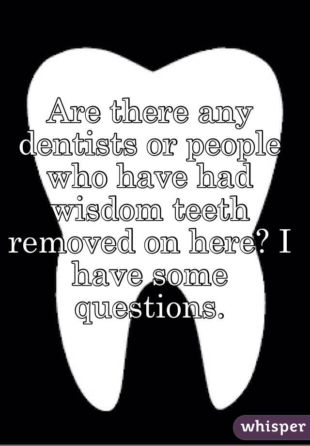 Are there any dentists or people who have had wisdom teeth removed on here? I have some questions. 