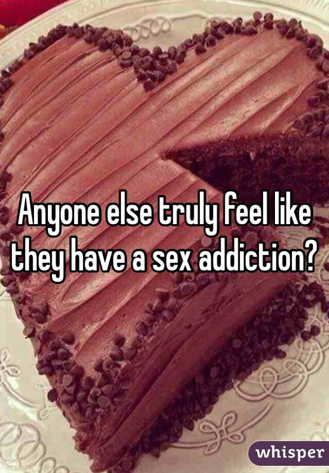 Anyone else truly feel like they have a sex addiction?