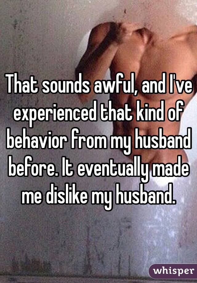 That sounds awful, and I've experienced that kind of behavior from my husband before. It eventually made me dislike my husband.