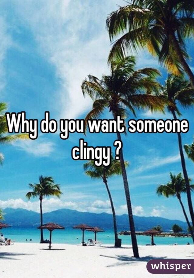 Why do you want someone clingy ?