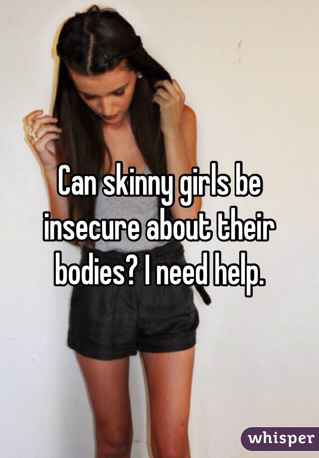 Can skinny girls be insecure about their bodies? I need help. 