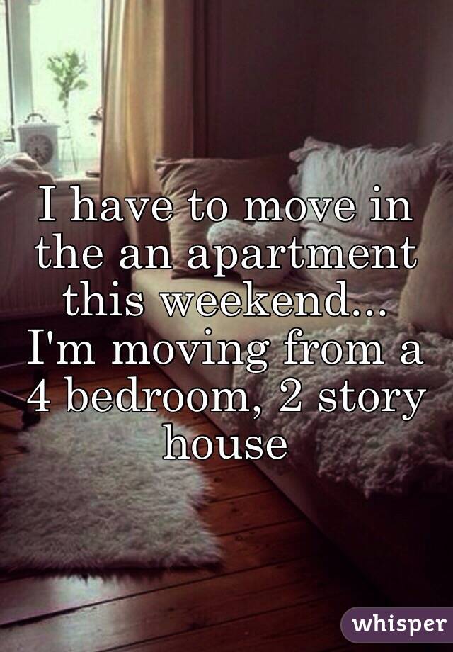 I have to move in the an apartment this weekend...
I'm moving from a 4 bedroom, 2 story house