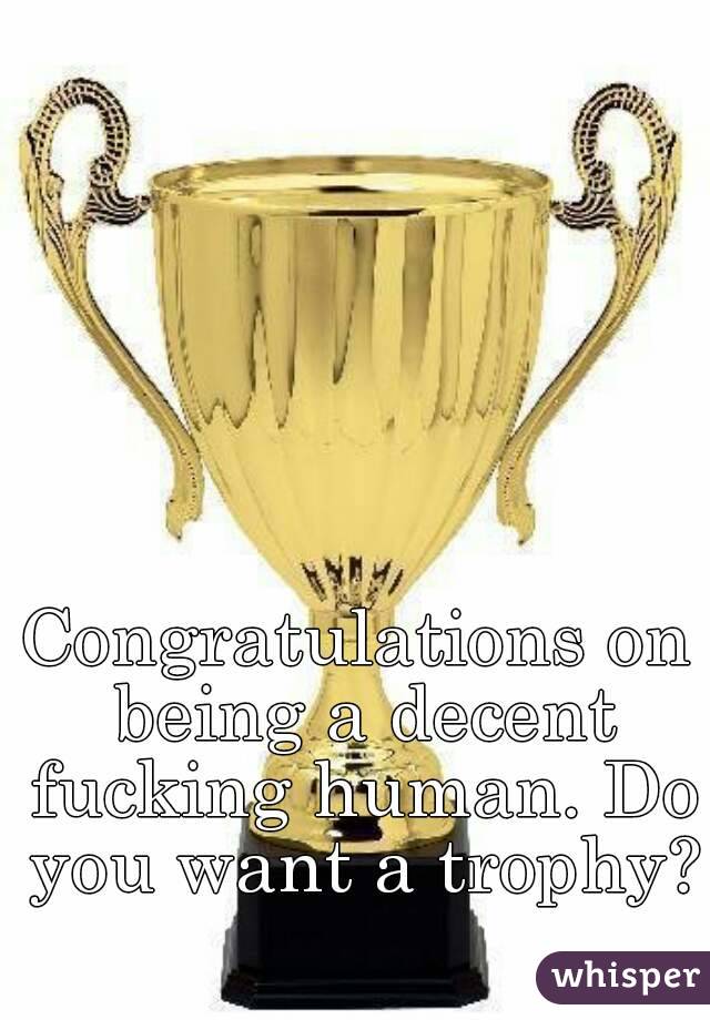 Congratulations on being a decent fucking human. Do you want a trophy? 