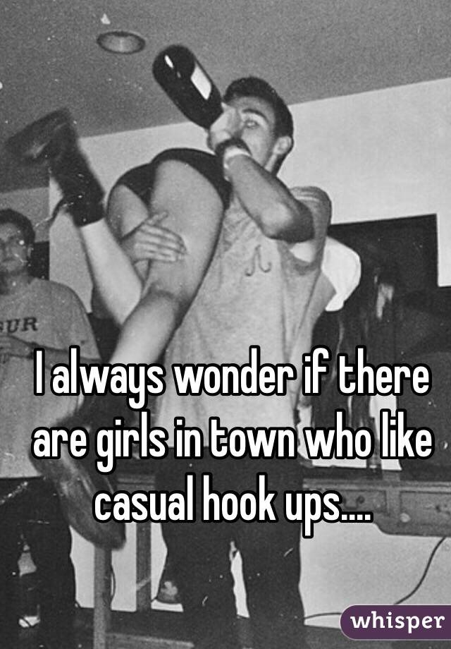 I always wonder if there are girls in town who like casual hook ups....