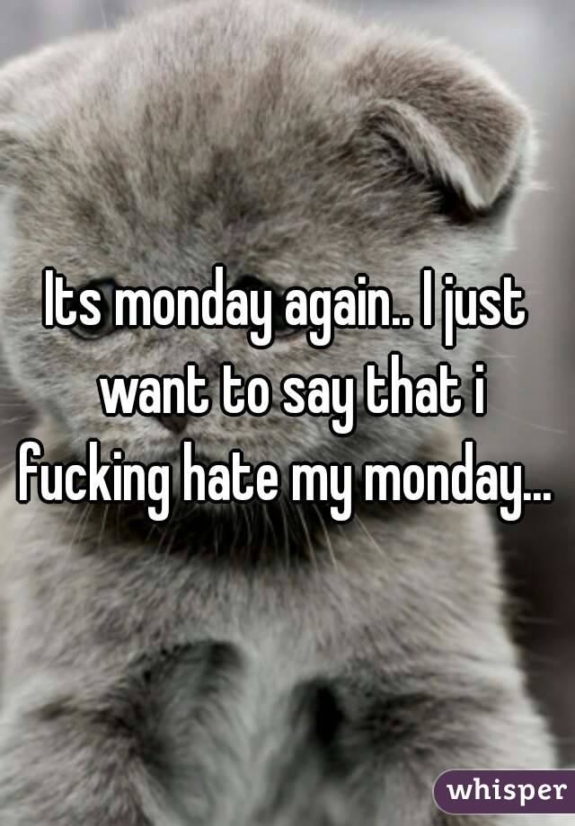 Its monday again.. I just want to say that i fucking hate my monday... 