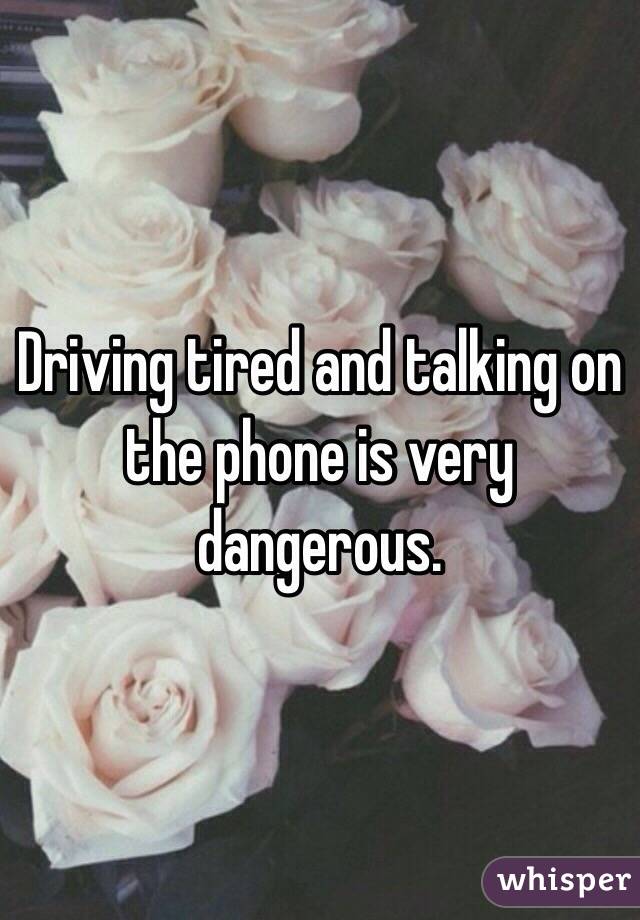 Driving tired and talking on the phone is very dangerous. 