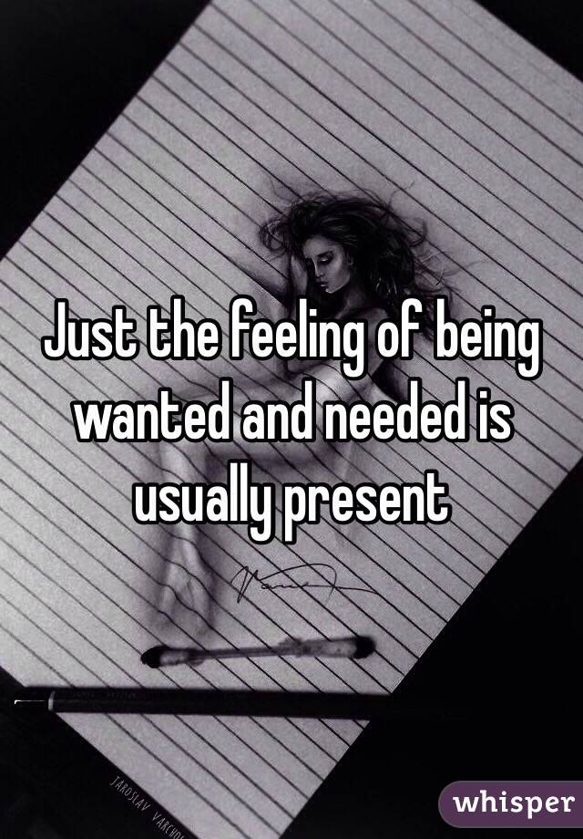 Just the feeling of being wanted and needed is usually present 