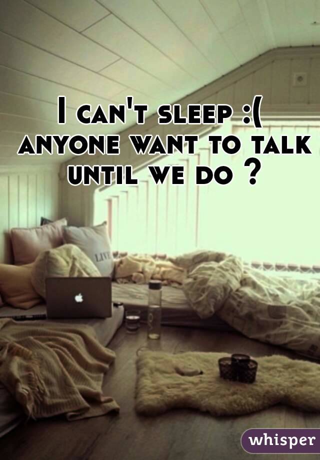 I can't sleep :( anyone want to talk until we do ?