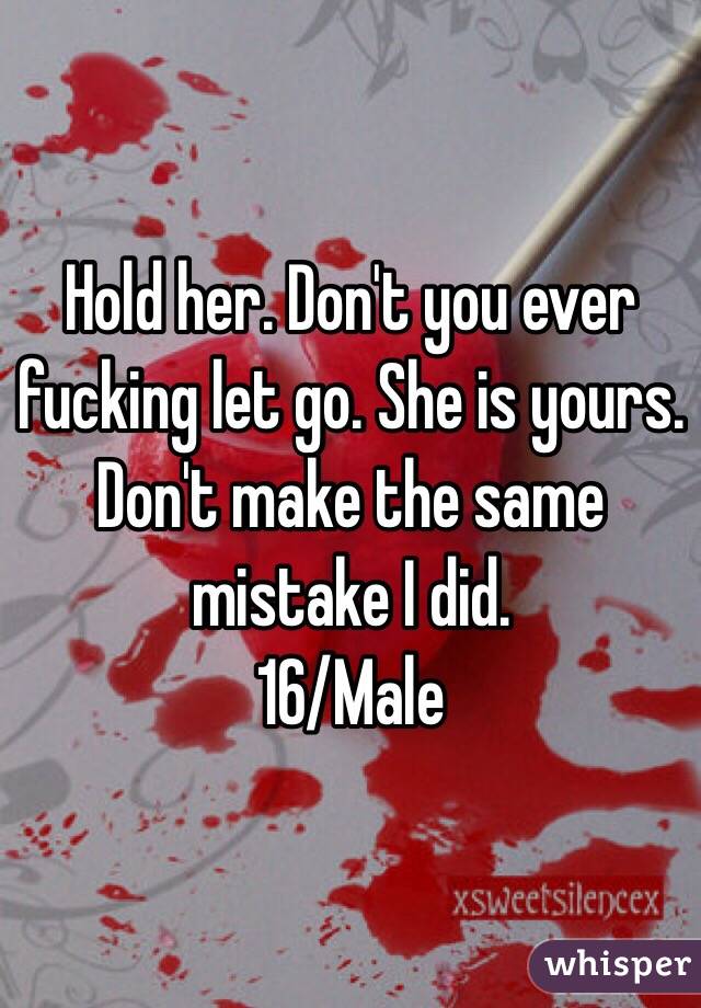 Hold her. Don't you ever fucking let go. She is yours. Don't make the same mistake I did. 
16/Male