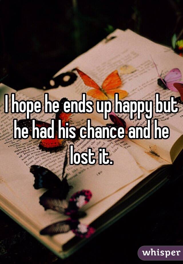 I hope he ends up happy but he had his chance and he lost it. 