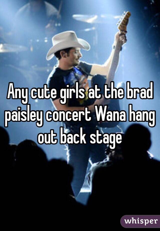 Any cute girls at the brad paisley concert Wana hang out back stage 