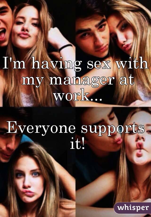 I'm having sex with my manager at work...

Everyone supports it!
