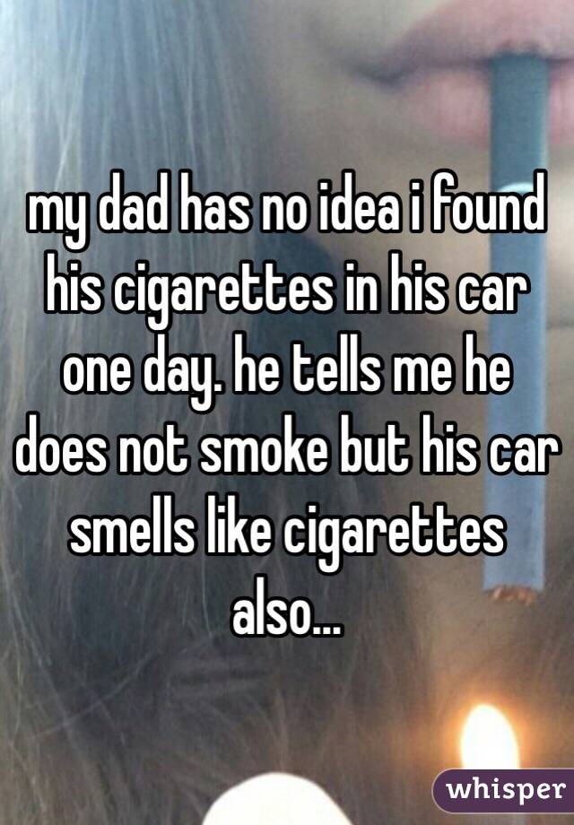 my dad has no idea i found his cigarettes in his car one day. he tells me he does not smoke but his car smells like cigarettes also...