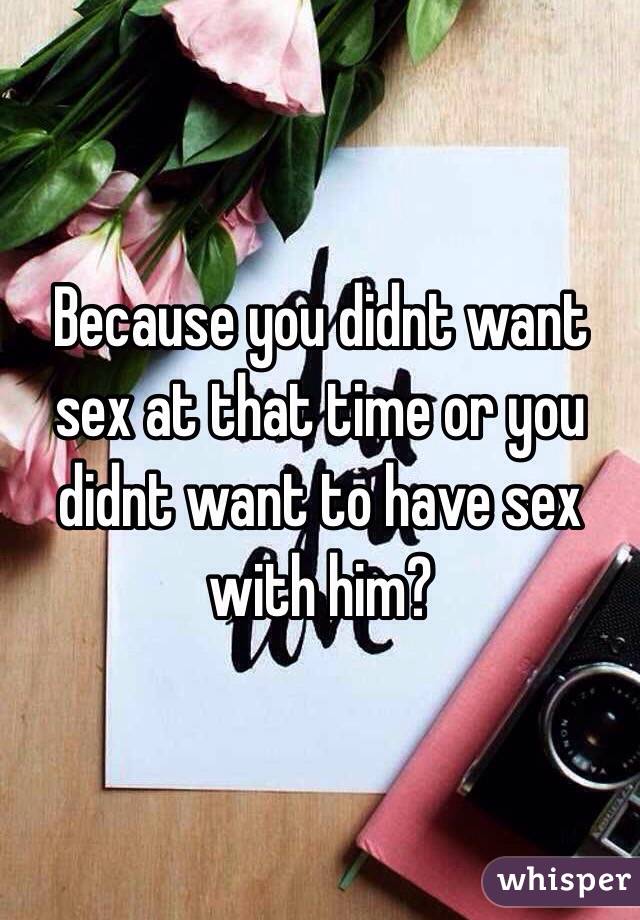 Because you didnt want sex at that time or you didnt want to have sex with him?