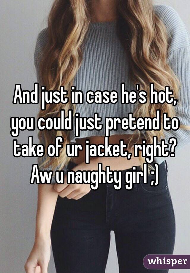 And just in case he's hot, you could just pretend to take of ur jacket, right? Aw u naughty girl ;)