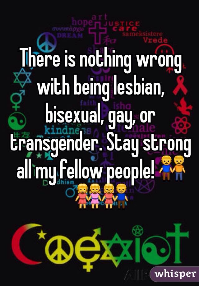 There is nothing wrong with being lesbian, bisexual, gay, or transgender. Stay strong all my fellow people! 👬👭👫