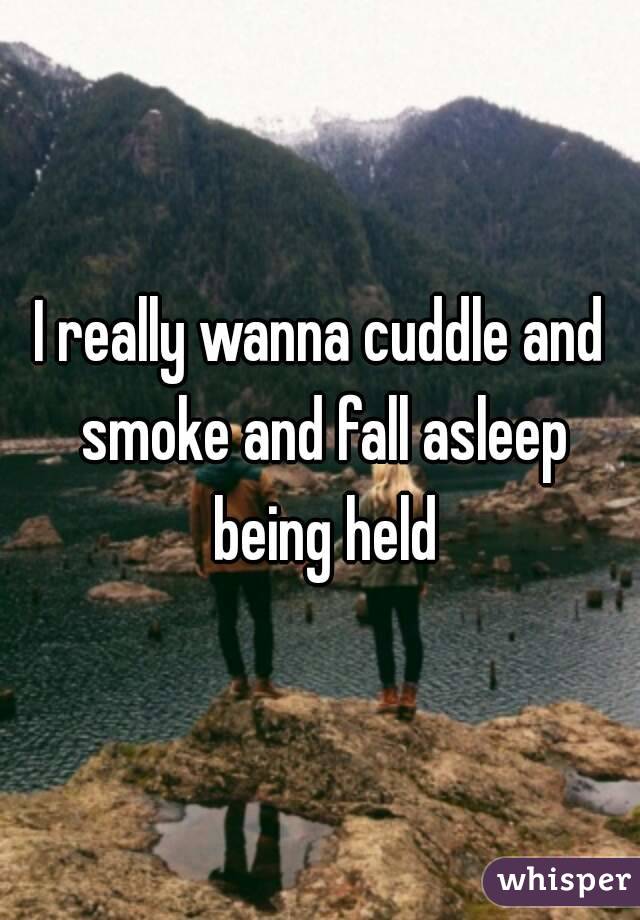 I really wanna cuddle and smoke and fall asleep being held