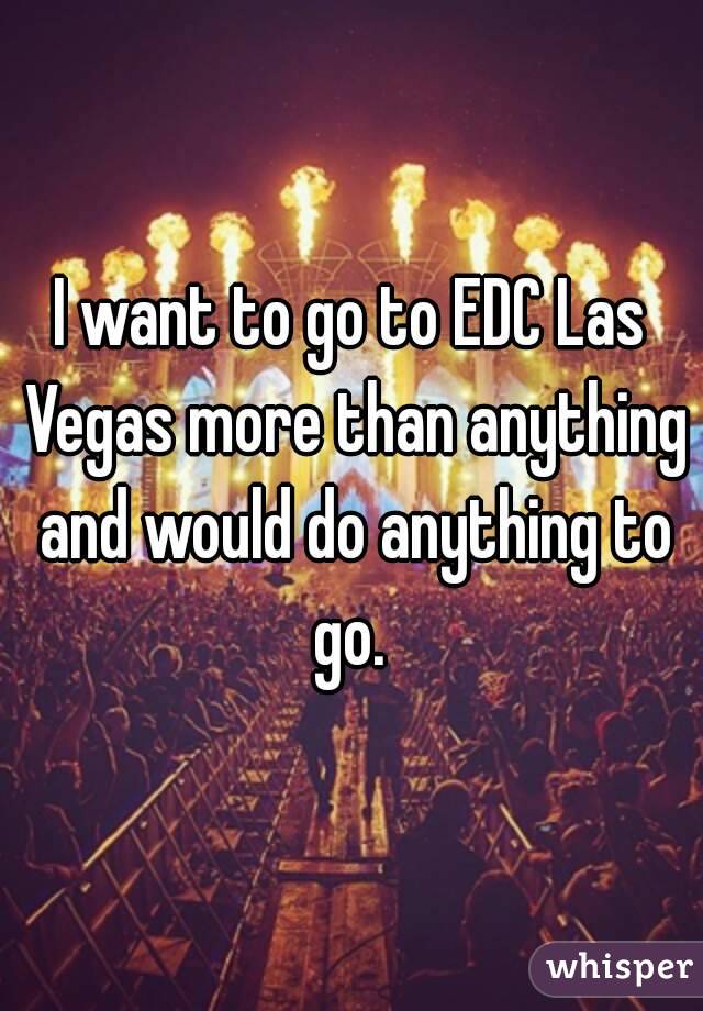 I want to go to EDC Las Vegas more than anything and would do anything to go. 