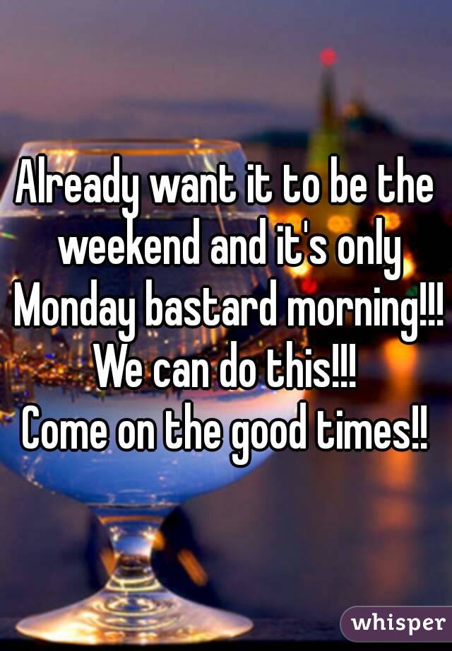 Already want it to be the weekend and it's only Monday bastard morning!!!
We can do this!!!
Come on the good times!!