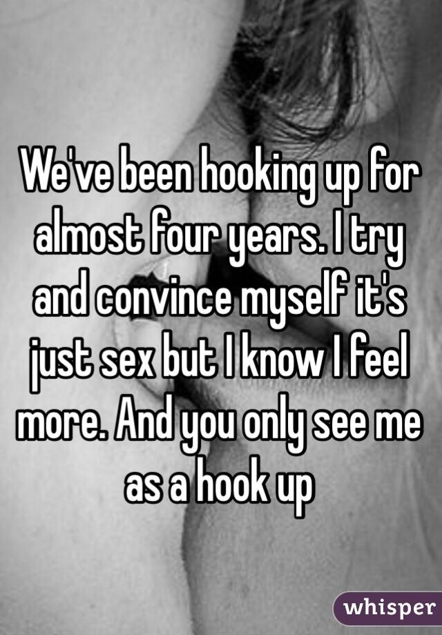 We've been hooking up for almost four years. I try and convince myself it's just sex but I know I feel more. And you only see me as a hook up