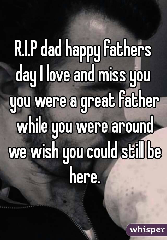 R.I.P dad happy fathers day I love and miss you  you were a great father while you were around we wish you could still be here.