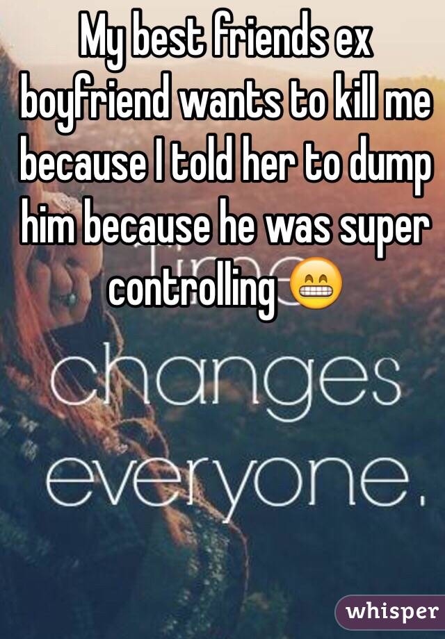 My best friends ex boyfriend wants to kill me because I told her to dump him because he was super controlling 😁