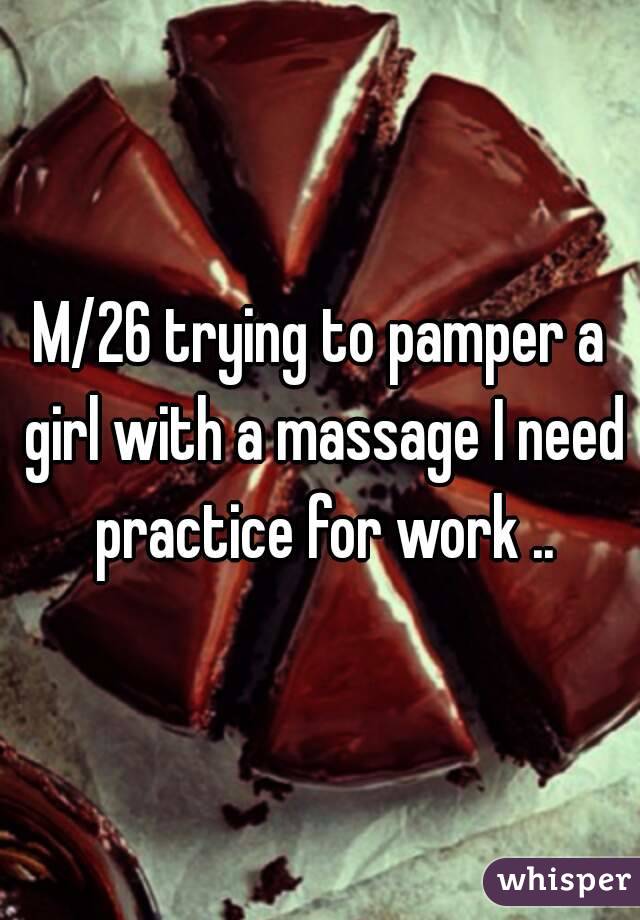 M/26 trying to pamper a girl with a massage I need practice for work ..