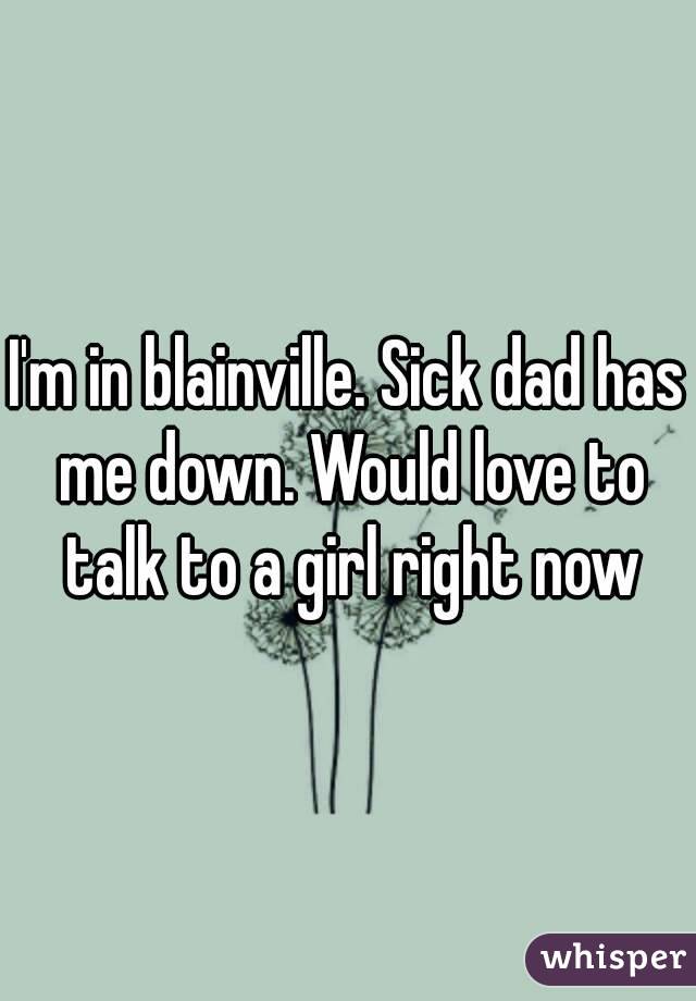 I'm in blainville. Sick dad has me down. Would love to talk to a girl right now