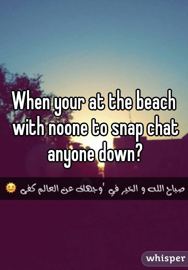 When your at the beach with noone to snap chat anyone down?