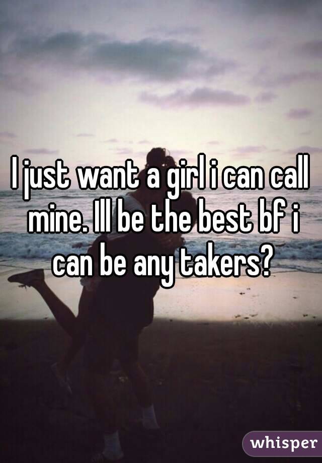 I just want a girl i can call mine. Ill be the best bf i can be any takers?