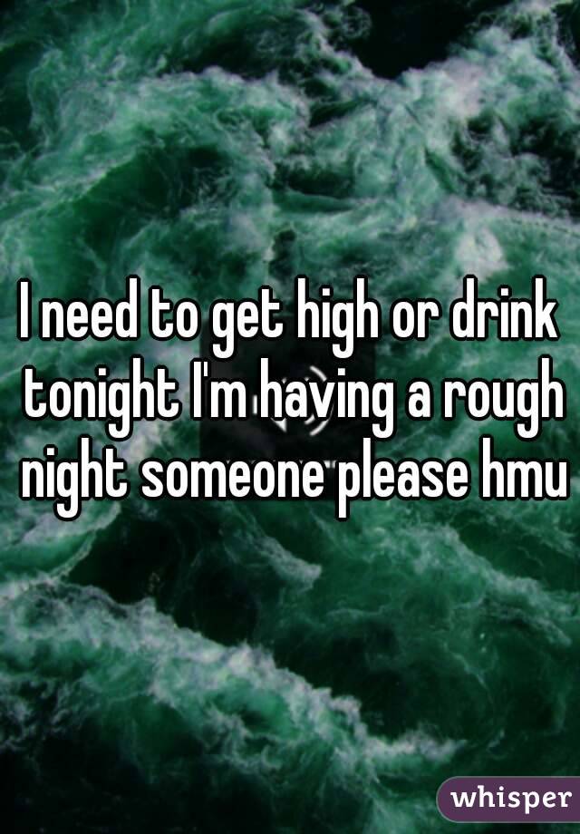 I need to get high or drink tonight I'm having a rough night someone please hmu