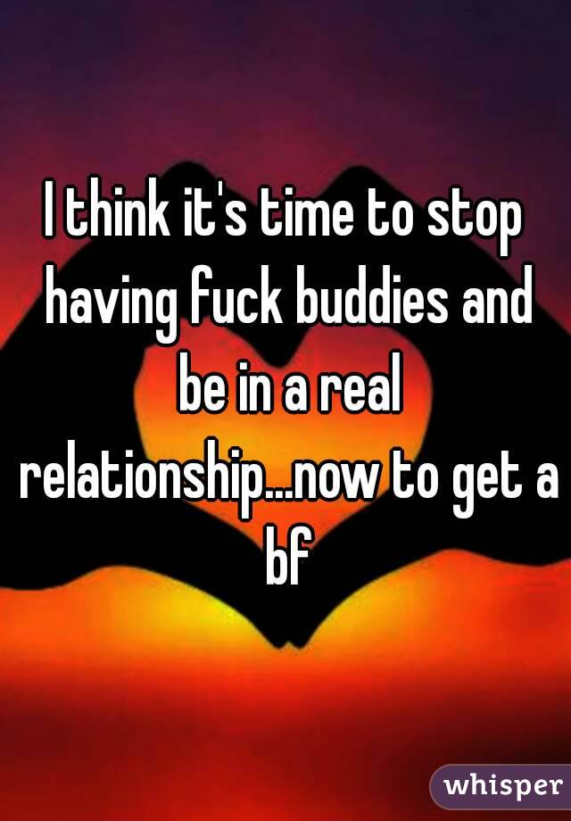 I think it's time to stop having fuck buddies and be in a real relationship...now to get a bf