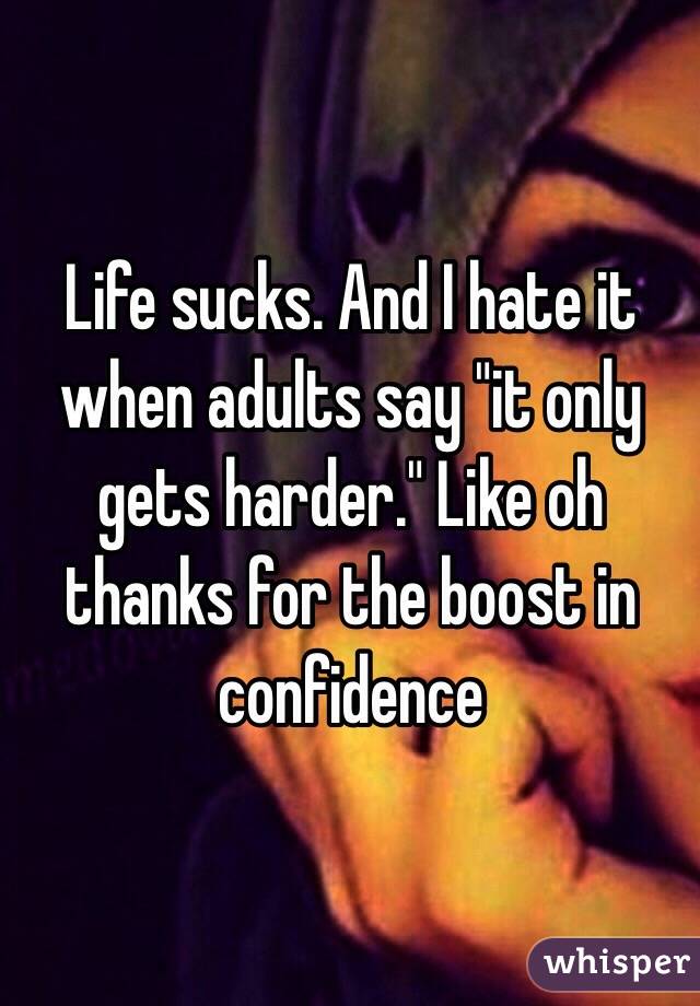 Life sucks. And I hate it when adults say "it only gets harder." Like oh thanks for the boost in confidence 